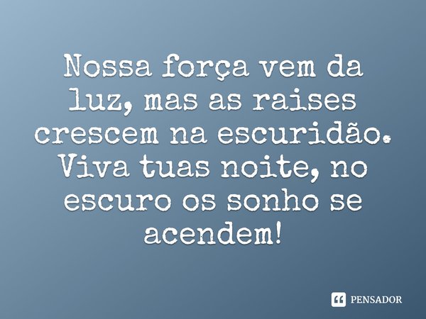 ⁠Nossa força vem da luz, mas as raises crescem na escuridão. Viva tuas noite, no escuro os sonho se acendem!