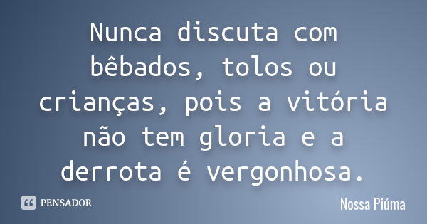 Nunca discuta com bêbados, tolos ou crianças, pois a vitória não tem gloria e a derrota é vergonhosa.... Frase de Nossa Piúma.