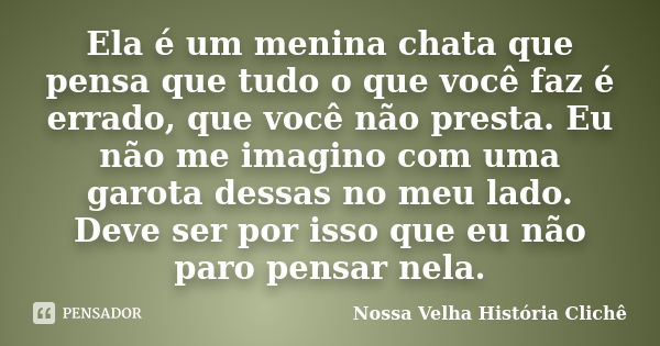 Ela é um menina chata que pensa que tudo o que você faz é errado, que você não presta. Eu não me imagino com uma garota dessas no meu lado. Deve ser por isso qu... Frase de Nossa Velha História Clichê.