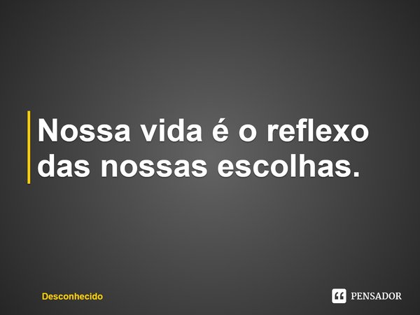 ⁠Nossa vida é o reflexo das nossas escolhas.