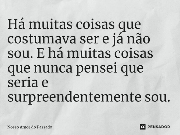 ⁠Há muitas coisas que costumava ser e já não sou. E há muitas coisas que nunca pensei que seria e surpreendentemente sou.... Frase de Nosso Amor do Passado.