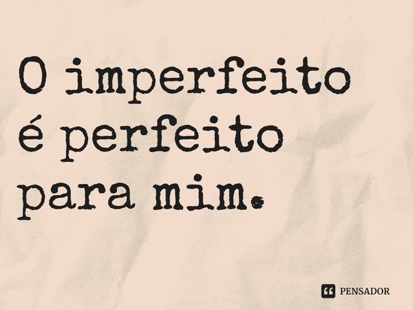 ⁠O imperfeito é perfeito para mim.