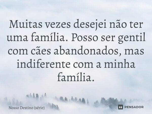 Muitas vezes desejei não ter uma família. Posso ser gentil com cães abandonados, mas indiferente com a minha família.... Frase de Nosso Destino (série).