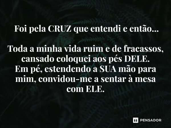 ⁠ Foi pela CRUZ que entendi e então... Toda a minha vida ruim e de fracassos, cansado coloquei aos pés DELE. Em pé, estendendo a SUA mão para mim, convidou-me a... Frase de Nosso Livro O ALTAR DE DEUS - Melquisedeke.