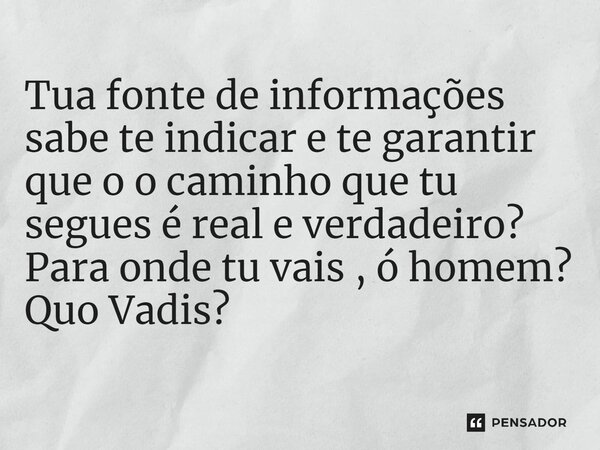 ⁠Tua fonte de informações sabe te indicar e te garantir que o o caminho que tu segues é real e verdadeiro? Para onde tu vais , ó homem? Quo Vadis?... Frase de Nosso Livro O ALTAR DE DEUS - Melquisedeke.