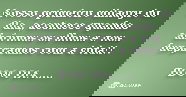 Nosso primeiro milagre do dia, acontece quando abrimos os olhos e nos deparamos com a vida!! BOM DIA.....