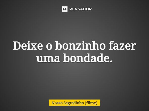 ⁠Deixe o bonzinho fazer uma bondade.... Frase de Nosso Segredinho (filme).