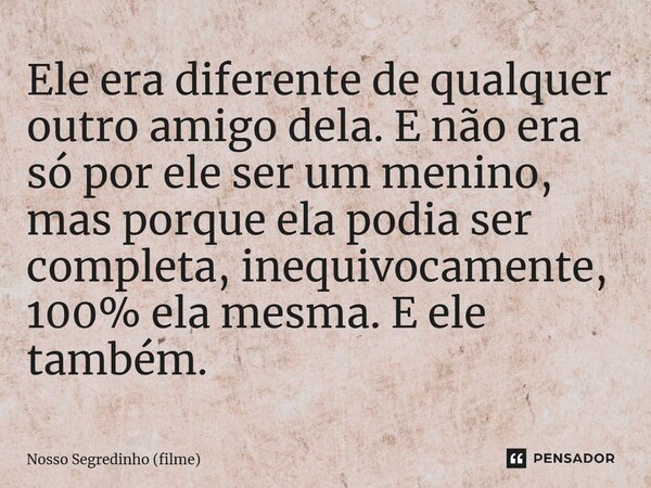 ⁠Ele era diferente de qualquer outro amigo dela. E não era só por ele ser um menino, mas porque ela podia ser completa, inequivocamente, 100% ela mesma. E ele t... Frase de Nosso Segredinho (filme).