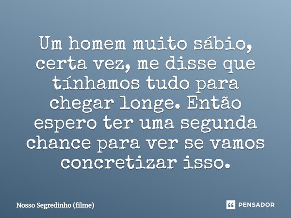 ⁠Um homem muito sábio, certa vez, me disse que tínhamos tudo para chegar longe. Então espero ter uma segunda chance para ver se vamos concretizar isso.... Frase de Nosso Segredinho (filme).
