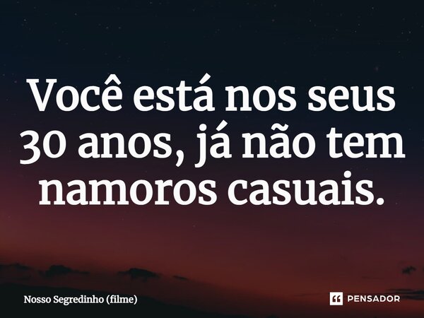 ⁠Você está nos seus 30 anos, já não tem namoros casuais.... Frase de Nosso Segredinho (filme).