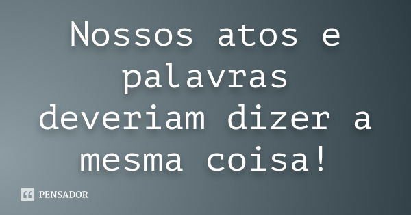 Nossos atos e palavras deveriam dizer a mesma coisa!