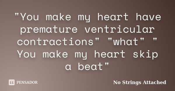 "You make my heart have premature ventricular contractions" "what" " You make my heart skip a beat"... Frase de No Strings Attached.