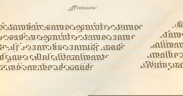 Nós também somos espírito e temos fome e sede no espírito e temos como alimenta-ló, e com boa comida, nada melhor do que o Rolo literalmente Divino para nós enc... Frase de Anônimo.