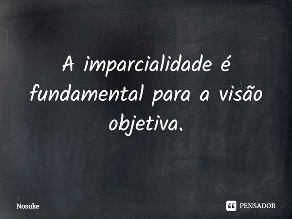 ⁠A imparcialidade é fundamental para a visão objetiva.... Frase de Nosuke.