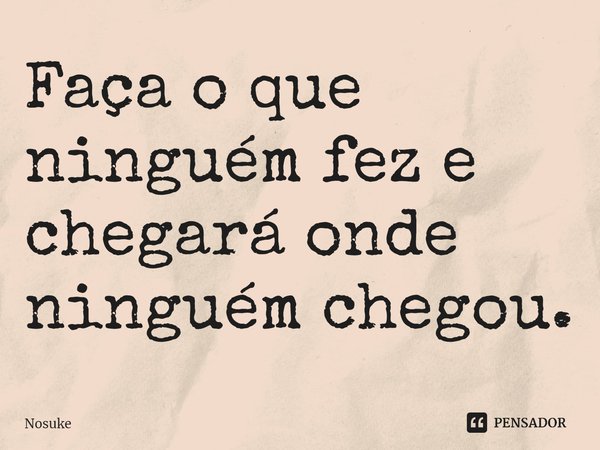 ⁠Faça o que ninguém fez e chegará onde ninguém chegou.... Frase de Nosuke.