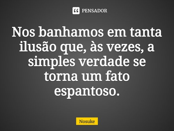 ⁠Nos banhamos em tanta ilusão que, às vezes, a simples verdade se torna um fato espantoso.... Frase de Nosuke.