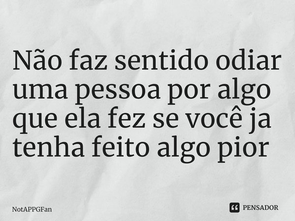 ⁠Não faz sentido odiar uma pessoa por algo que ela fez se você ja tenha feito algo pior ⁠... Frase de NotAPPGFan.