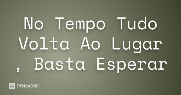 No Tempo Tudo Volta Ao Lugar , Basta Esperar