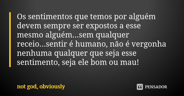 Os sentimentos que temos por alguém devem sempre ser expostos a esse mesmo alguém...sem qualquer receio...sentir é humano, não é vergonha nenhuma qualquer que s... Frase de not god, obviously.