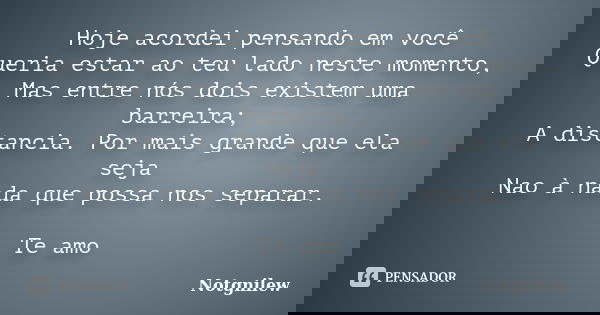 Hoje acordei pensando em você Queria estar ao teu lado neste momento, Mas entre nós dois existem uma barreira; A distancia. Por mais grande que ela seja Nao à n... Frase de Notgnilew.