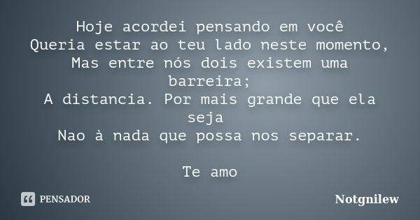 Hoje acordei pensando em você Queria estar ao teu lado neste momento, Mas entre nós dois existem uma barreira; A distancia. Por mais grande que ela seja Nao à n... Frase de Notgnilew.