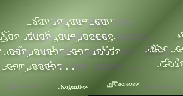 Sou o que sou digo tudo que posso, Mas se não puder ser dito falo sem poder...... Frase de Notgnilew.