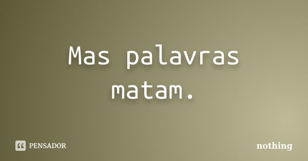 Mas palavras matam.... Frase de Nothing.