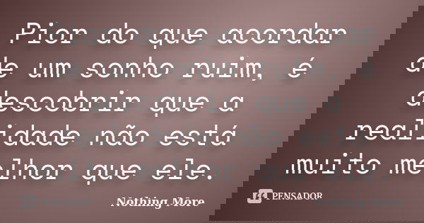 Pior do que acordar de um sonho ruim, é descobrir que a realidade não está muito melhor que ele.... Frase de Nothing More.