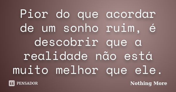 Pior do que acordar de um sonho ruim, é descobrir que a realidade não está muito melhor que ele.... Frase de Nothing More.