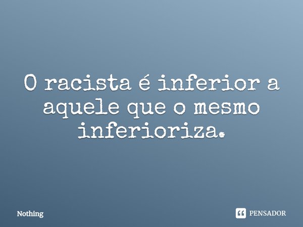 ⁠O racista é inferior a aquele que o mesmo inferioriza.... Frase de nothing.