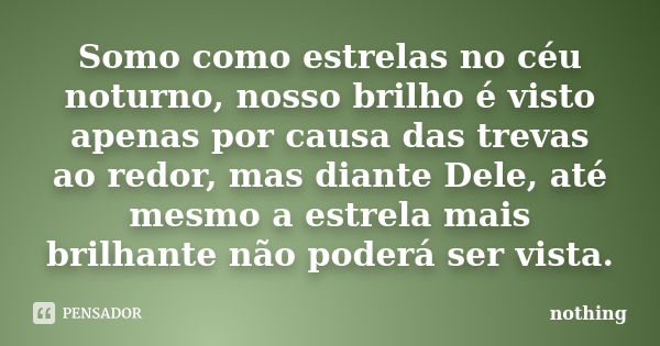 Somo como estrelas no céu noturno, nosso brilho é visto apenas por causa das trevas ao redor, mas diante Dele, até mesmo a estrela mais brilhante não poderá ser... Frase de Nothing.