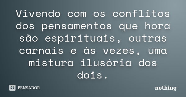 Vivendo com os conflitos dos pensamentos que hora são espirituais, outras carnais e ás vezes, uma mistura ilusória dos dois.... Frase de Nothing.