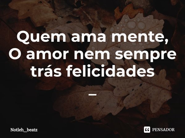Quem ama mente,
O amor nem sempre trás felicidades
_... Frase de Notleh_beatz.