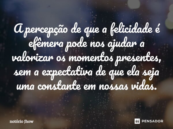 ⁠A percepção de que a felicidade é efêmera pode nos ajudar a valorizar os momentos presentes, sem a expectativa de que ela seja uma constante em nossas vidas.... Frase de Notório Jhow.