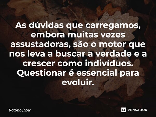 ⁠As dúvidas que carregamos, embora muitas vezes assustadoras, são o motor que nos leva a buscar a verdade e a crescer como indivíduos. Questionar é essencial pa... Frase de Notório Jhow.