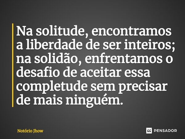 ⁠Na solitude, encontramos a liberdade de ser inteiros; na solidão, enfrentamos o desafio de aceitar essa completude sem precisar de mais ninguém.... Frase de Notório Jhow.