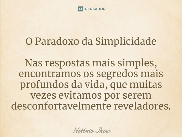 O Paradoxo da Simplicidade ⁠Nas respostas mais simples, encontramos os segredos mais profundos da vida, que muitas vezes evitamos por serem desconfortavelmente ... Frase de Notório Jhow.