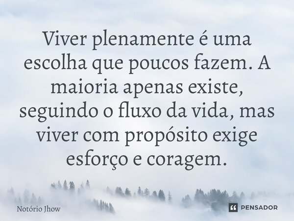 ⁠Viver plenamente é uma escolha que poucos fazem. A maioria apenas existe, seguindo o fluxo da vida, mas viver com propósito exige esforço e coragem.... Frase de Notório Jhow.