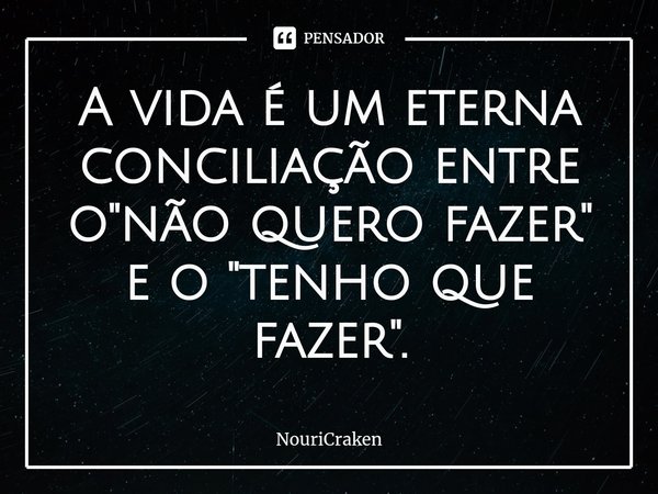 ⁠A vida é um eterna conciliação entre o "não quero fazer" e o "tenho que fazer".... Frase de NouriCraken.