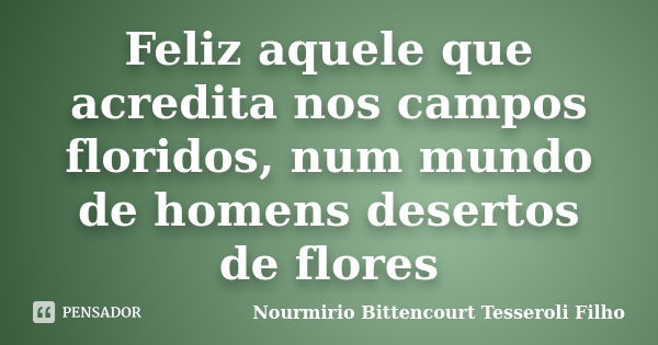 Feliz aquele que acredita nos campos floridos, num mundo de homens desertos de flores... Frase de Nourmirio Bittencourt Tesseroli Filho.