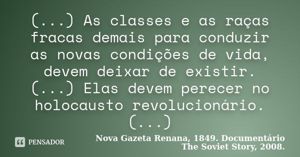 (...) As classes e as raças fracas demais para conduzir as novas condições de vida, devem deixar de existir. (...) Elas devem perecer no holocausto revolucionár... Frase de Nova Gazeta Renana, 1849. Documentário The Soviet Story, 2008..