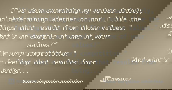 "I've been examining my values lately, and determining whether or not I like the feelings that result from those values." "What's an example of o... Frase de Nova-iorquino anônimo.