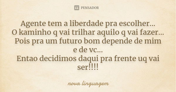 Agente tem a liberdade pra escolher... O kaminho q vai trilhar aquilo q vai fazer... Pois pra um futuro bom depende de mim e de vc... Entao decidimos daqui pra ... Frase de nova linguagem.