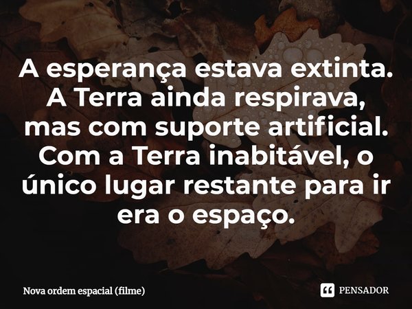 ⁠A esperança estava extinta. A Terra ainda respirava, mas com suporte artificial. Com a Terra inabitável, o único lugar restante para ir era o espaço.... Frase de Nova ordem espacial (filme).