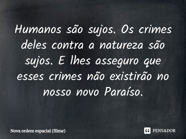 ⁠Humanos são sujos. Os crimes deles contra a natureza são sujos. E lhes asseguro que esses crimes não existirão no nosso novo Paraíso.... Frase de Nova ordem espacial (filme).