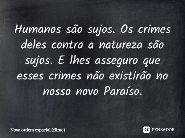 ⁠Humanos são sujos. Os crimes deles contra a natureza são sujos. E lhes asseguro que esses crimes não existirão no nosso novo Paraíso.... Frase de Nova ordem espacial (filme).