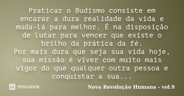 Praticar o Budismo consiste em encarar a dura realidade da vida e muda-lá para melhor. É na disposição de lutar para vencer que existe o brilho da prática da fé... Frase de Nova Revolução Humana - vol.9.