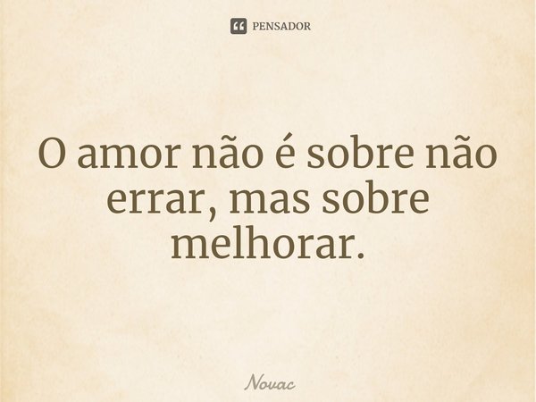 O amor não é sobre não errar, mas sobre melhorar.... Frase de Novac.