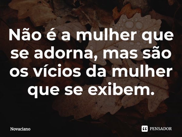 ⁠Não é a mulher que se adorna, mas são os vícios da mulher que se exibem.... Frase de Novaciano.