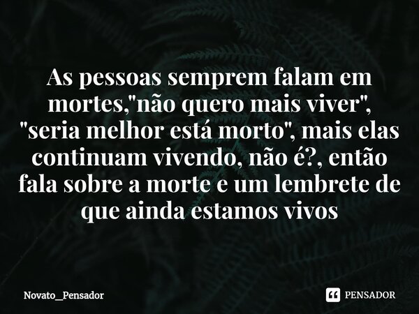 ⁠As pessoas semprem falam em mortes, "não quero mais viver", "seria melhor está morto", mais elas continuam vivendo, não é?, então fala sobr... Frase de Novato_pensador.